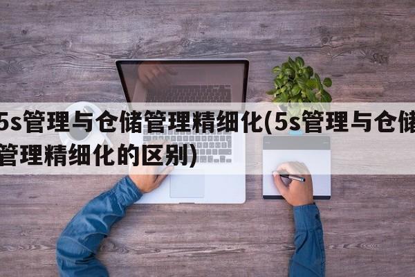 5s管理与仓储管理精细化(5s管理与仓储管理精细化的区别)