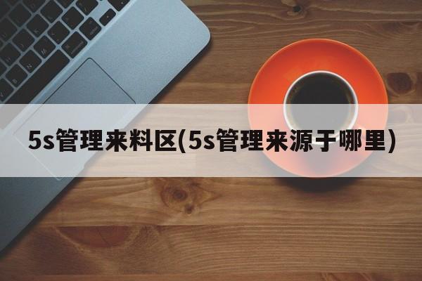 5s管理来料区(5s管理来源于哪里)